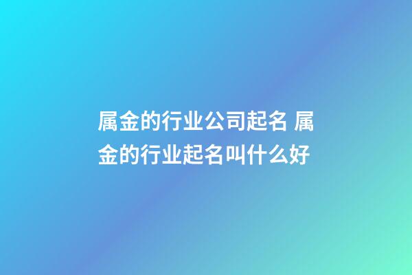 属金的行业公司起名 属金的行业起名叫什么好-第1张-公司起名-玄机派